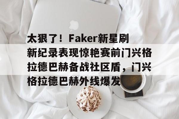爱游戏中国-太狠了！Faker新星刷新纪录表现惊艳赛前门兴格拉德巴赫备战社区盾，门兴格拉德巴赫外线爆发