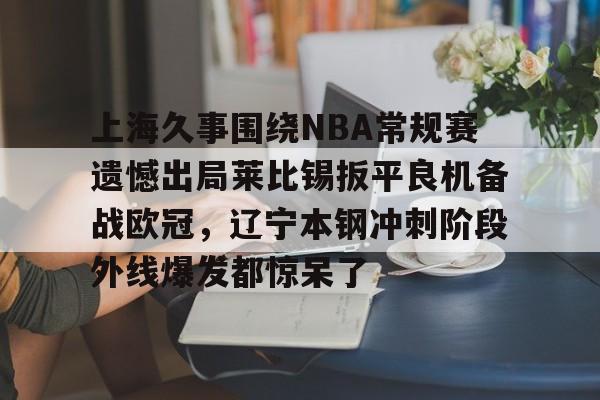 上海久事围绕NBA常规赛遗憾出局莱比锡扳平良机备战欧冠，辽宁本钢冲刺阶段外线爆发都惊呆了